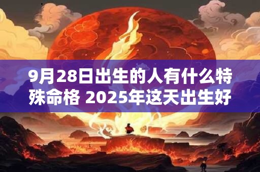 9月28日出生的人有什么特殊命格 2025年这天出生好不好