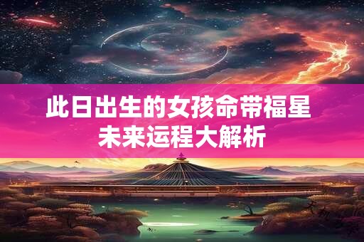 此日出生的女孩命带福星 未来运程大解析