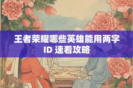 王者荣耀哪些英雄能用两字ID 速看攻略