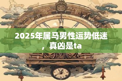 2025年属马男性运势低迷,真凶是ta 2025年属马男性运势低迷,真凶是ta