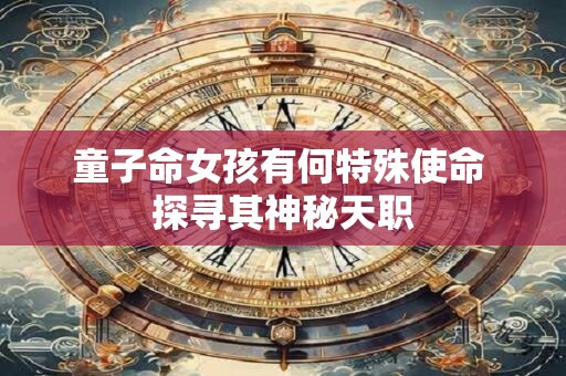 童子命女孩有何特殊使命 探寻其神秘天职