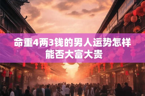 命重4两3钱的男人运势怎样 能否大富大贵