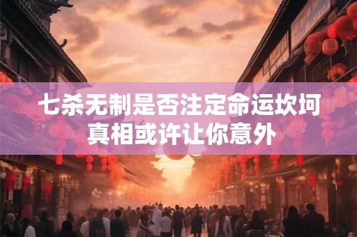七杀无制是否注定命运坎坷 真相或许让你意外