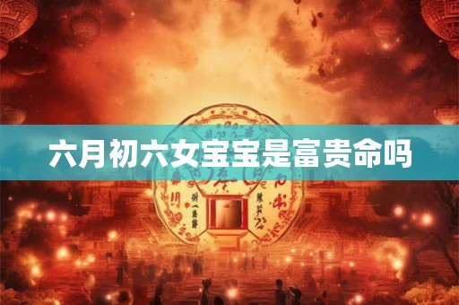 详细阅读:六月初六女宝宝是富贵命吗 六月初六女宝宝是富贵命吗
