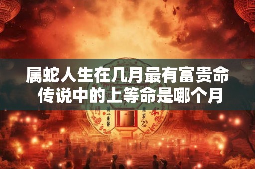 属蛇人生在几月最有富贵命 传说中的上等命是哪个月