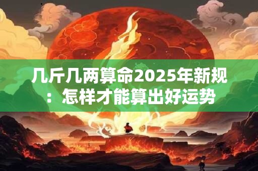 几斤几两算命2025年新规：怎样才能算出好运势
