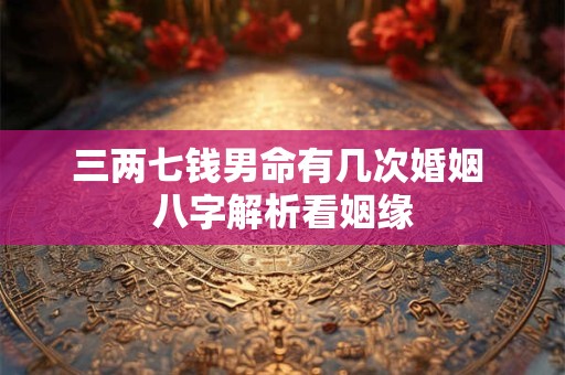 三两七钱男命有几次婚姻 八字解析看姻缘
