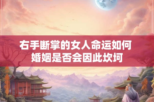 右手断掌的女人命运如何 婚姻是否会因此坎坷 右手断掌的女人命运如何 婚姻是否会因此坎坷