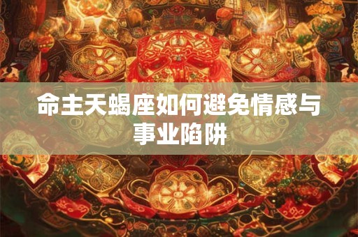 命主天蝎座如何避免情感与事业陷阱 命主天蝎座如何避免情感与事业陷阱