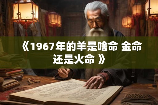 《1967年的羊是啥命 金命还是火命 》