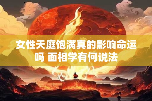 女性天庭饱满真的影响命运吗 面相学有何说法