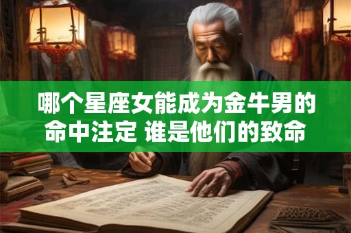 哪个星座女能成为金牛男的命中注定 谁是他们的致命诱惑