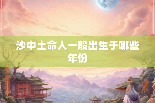 沙中土命人一般出生于哪些年份