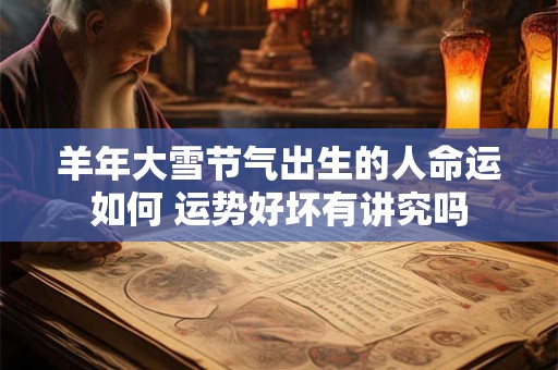 羊年大雪节气出生的人命运如何 运势好坏有讲究吗