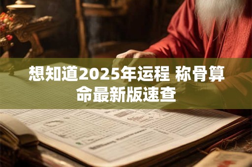 想知道2025年运程 称骨算命最新版速查