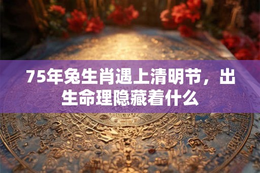75年兔生肖遇上清明节，出生命理隐藏着什么