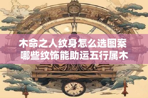 木命之人纹身怎么选图案 哪些纹饰能助运五行属木