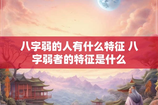 八字弱的人有什么特征 八字弱者的特征是什么