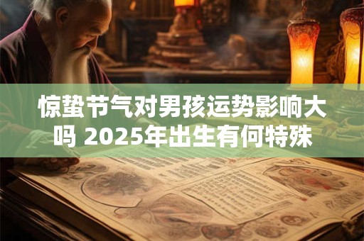 惊蛰节气对男孩运势影响大吗 2025年出生有何特殊 惊蛰节气对男孩运势影响大吗 2025年出生有何特殊