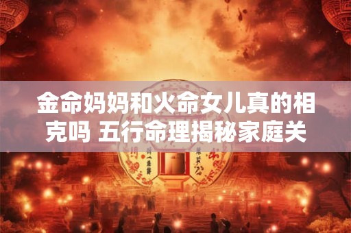 金命妈妈和火命女儿真的相克吗 五行命理揭秘家庭关系