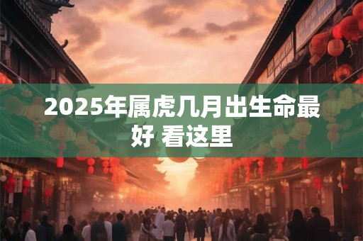 2025年属虎几月出生命最好 看这里