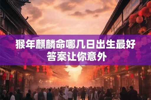 猴年麒麟命哪几日出生最好 答案让你意外