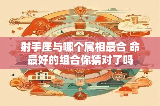 射手座与哪个属相最合 命最好的组合你猜对了吗