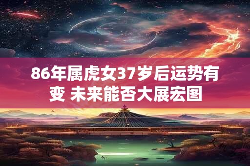 86年属虎女37岁后运势有变 未来能否大展宏图
