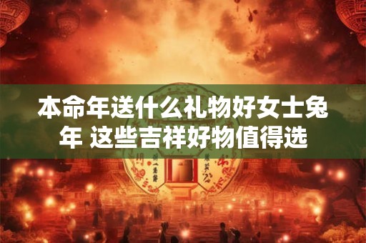 本命年送什么礼物好女士兔年 这些吉祥好物值得选