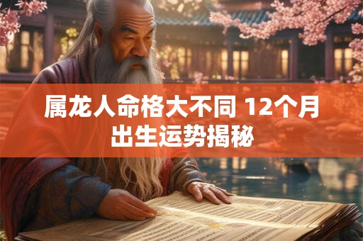 属龙人命格大不同 12个月出生运势揭秘