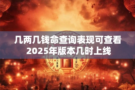 几两几钱命查询表现可查看 2025年版本几时上线