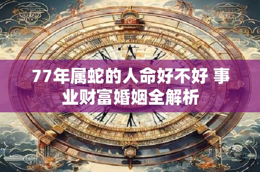 77年属蛇的人命好不好 事业财富婚姻全解析