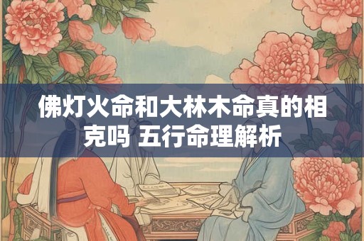 佛灯火命和大林木命真的相克吗 五行命理解析