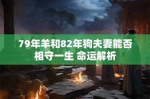 79年羊和82年狗夫妻能否相守一生 命运解析
