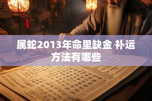 属蛇2013年命里缺金 补运方法有哪些 属蛇2013年命里缺金 补运方法有哪些
