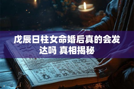 戊辰日柱女命婚后真的会发达吗 真相揭秘