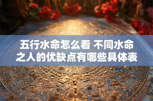 五行水命怎么看 不同水命之人的优缺点有哪些具体表现