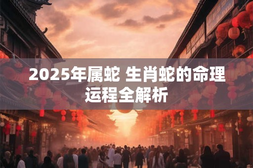 2025年属蛇 生肖蛇的命理运程全解析