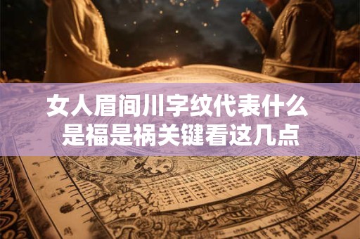 女人眉间川字纹代表什么 是福是祸关键看这几点