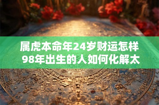 属虎本命年24岁财运怎样 98年出生的人如何化解太岁