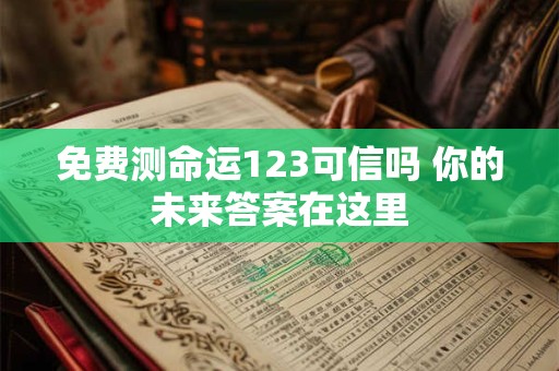 免费测命运123可信吗 你的未来答案在这里