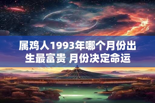 属鸡人1993年哪个月份出生最富贵 月份决定命运