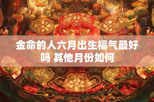 金命的人六月出生福气最好吗 其他月份如何