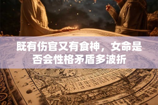 既有伤官又有食神，女命是否会性格矛盾多波折