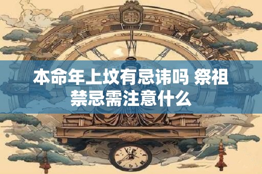 本命年上坟有忌讳吗 祭祖禁忌需注意什么