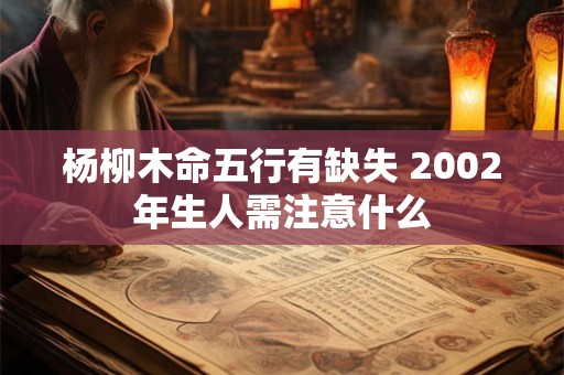 杨柳木命五行有缺失 2002年生人需注意什么