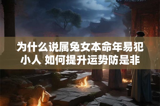 为什么说属兔女本命年易犯小人 如何提升运势防是非