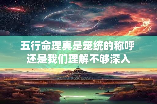五行命理真是笼统的称呼 还是我们理解不够深入
