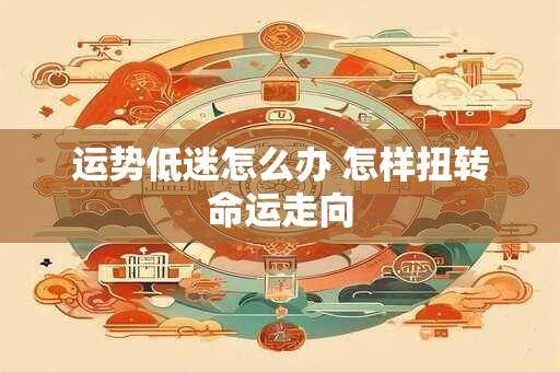 运势低迷怎么办 怎样扭转命运走向 运势低迷怎么办 怎样扭转命运走向