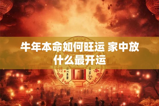 牛年本命如何旺运 家中放什么最开运 牛年本命如何旺运 家中放什么最开运